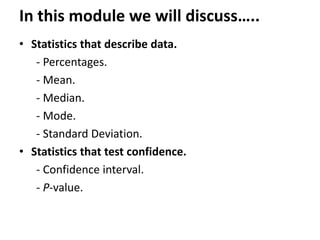 In this module we will discuss…..
• Statistics that describe data.
- Percentages.
- Mean.
- Median.
- Mode.
- Standard Deviation.
• Statistics that test confidence.
- Confidence interval.
- P-value.
 