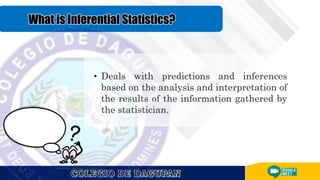 • Deals with predictions and inferences
based on the analysis and interpretation of
the results of the information gathered by
the statistician.
 