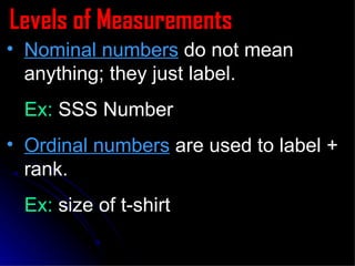 Levels of Measurements Nominal numbers  do not mean anything; they just label. Ex:  SSS Number Ordinal numbers  are used to label + rank. Ex:  size of t-shirt 