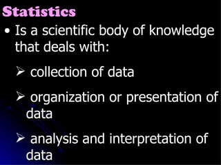 Statistics Is a scientific body of knowledge that deals with: collection of data organization or presentation of data analysis and interpretation of data 