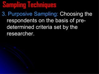 Sampling Techniques 3. Purposive Sampling:  Choosing the respondents on the basis of pre-determined criteria set by the researcher.  