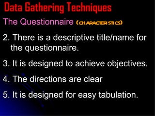 Data Gathering Techniques The Questionnaire  (characteristics) 2. There is a descriptive title/name for the questionnaire. 3. It is designed to achieve objectives. 4. The directions are clear 5. It is designed for easy tabulation. 