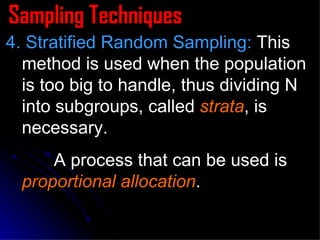 Sampling Techniques 4. Stratified Random Sampling:  This method is used when the population is too big to handle, thus dividing N into subgroups, called  strata , is necessary.  A process that can be used is  proportional allocation . 