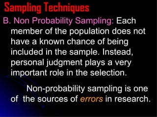 Sampling Techniques B. Non Probability Sampling:  Each member of the population does not have a known chance of being included in the sample. Instead, personal judgment plays a very important role in the selection. Non-probability sampling is one of  the sources of  errors  in research. 