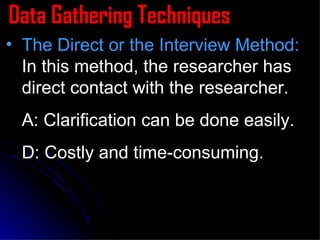 Data Gathering Techniques The Direct or the Interview Method:  In this method, the researcher has direct contact with the researcher. A: Clarification can be done easily. D: Costly and time-consuming. 