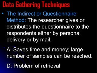 Data Gathering Techniques The Indirect or Questionnaire Method:  The researcher gives or distributes the questionnaire to the respondents either by personal delivery or by mail. A: Saves time and money; large number of samples can be reached. D: Problem of retrieval 