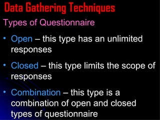 Data Gathering Techniques Types of Questionnaire Open  – this type has an unlimited responses Closed  – this type limits the scope of responses Combination  – this type is a combination of open and closed types of questionnaire 