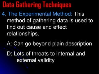 Data Gathering Techniques 4. The Experimental Method:  This method of gathering data is used to find out cause and effect relationships. A: Can go beyond plain description D: Lots of threats to internal and  external validity 