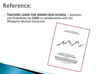  TEACHING GUIDE FOR SENIOR HIGH SCHOOL - Statistics
and Probability by CHED in collaboration with the
Philippine Normal University
 