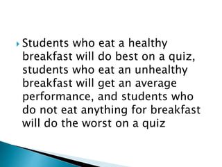  Students who eat a healthy
breakfast will do best on a quiz,
students who eat an unhealthy
breakfast will get an average
performance, and students who
do not eat anything for breakfast
will do the worst on a quiz
 