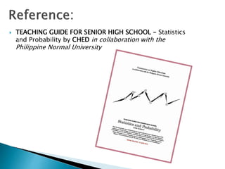  TEACHING GUIDE FOR SENIOR HIGH SCHOOL - Statistics
and Probability by CHED in collaboration with the
Philippine Normal University
 