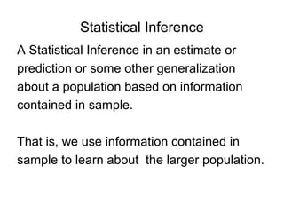 Statistical Inference
A Statistical Inference in an estimate or
prediction or some other generalization
about a population based on information
contained in sample.
That is, we use information contained in
sample to learn about the larger population.
 