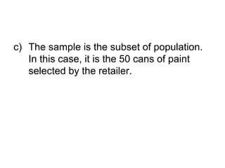 c) The sample is the subset of population.
In this case, it is the 50 cans of paint
selected by the retailer.
 