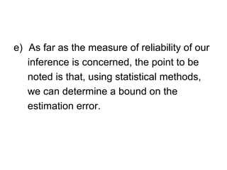 e) As far as the measure of reliability of our
inference is concerned, the point to be
noted is that, using statistical methods,
we can determine a bound on the
estimation error.
 