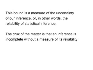 This bound is a measure of the uncertainty
of our inference, or, in other words, the
reliability of statistical inference.
The crux of the matter is that an inference is
incomplete without a measure of its reliability
 
