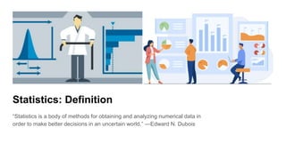 Statistics: Definition
“Statistics is a body of methods for obtaining and analyzing numerical data in
order to make better decisions in an uncertain world.” —Edward N. Dubois
 