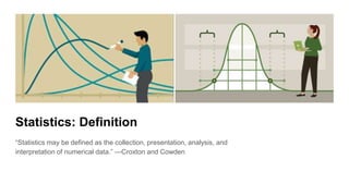 Statistics: Definition
“Statistics may be defined as the collection, presentation, analysis, and
interpretation of numerical data.” —Croxton and Cowden
 
