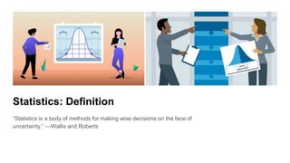Statistics: Definition
“Statistics is a body of methods for making wise decisions on the face of
uncertainty.” —Wallis and Roberts
 