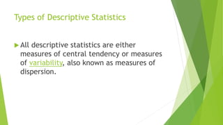 Types of Descriptive Statistics
 All descriptive statistics are either
measures of central tendency or measures
of variability, also known as measures of
dispersion.
 