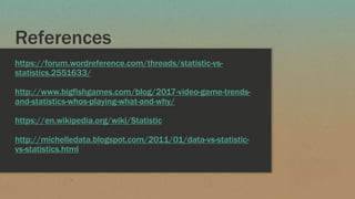 References
https://forum.wordreference.com/threads/statistic-vs-
statistics.2551633/
http://www.bigfishgames.com/blog/2017-video-game-trends-
and-statistics-whos-playing-what-and-why/
https://en.wikipedia.org/wiki/Statistic
http://michelledata.blogspot.com/2011/01/data-vs-statistic-
vs-statistics.html
 