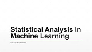 Statistical Analysis In
Machine Learning
By Shifa Noorulain
 