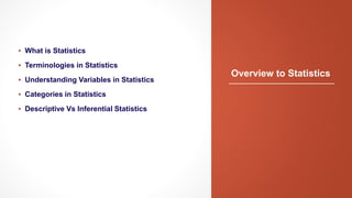 Overview to Statistics
▪ What is Statistics
▪ Terminologies in Statistics
▪ Understanding Variables in Statistics
▪ Categories in Statistics
▪ Descriptive Vs Inferential Statistics
 
