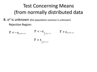 Test Concerning Means
          (from normally distributed data
B. σ2 is unknown (the population variance is unknown)
    Rejection Region:

    T   t  ,( n  1 )   T   t                    T  t  ,( n  1 )
                                          ,( n  1 )
                                      2


                           T  t
                                    ,( n  1 )
                                2
 