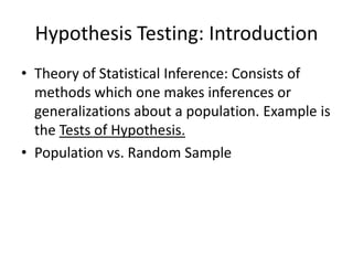 Hypothesis Testing: Introduction
• Theory of Statistical Inference: Consists of
  methods which one makes inferences or
  generalizations about a population. Example is
  the Tests of Hypothesis.
• Population vs. Random Sample
 