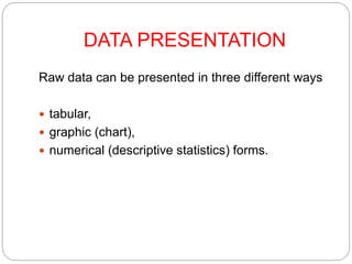 DATA PRESENTATION
Raw data can be presented in three different ways
 tabular,
 graphic (chart),
 numerical (descriptive statistics) forms.
 