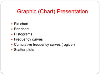 Graphic (Chart) Presentation
 Pie chart
 Bar chart
 Histograms
 Frequency curves
 Cumulative frequency curves ( ogive )
 Scatter plots
 