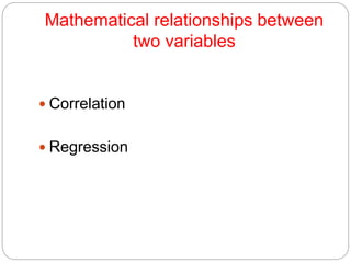Mathematical relationships between
two variables
 Correlation
 Regression
 