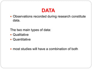 DATA
 Observations recorded during research constitute
data.
The two main types of data:
 Qualitative
 Quantitative
 most studies will have a combination of both
 