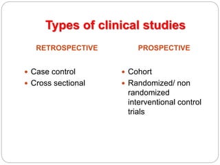 Types of clinical studies
RETROSPECTIVE PROSPECTIVE
 Case control
 Cross sectional
 Cohort
 Randomized/ non
randomized
interventional control
trials
 