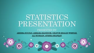 STATISTICS
PRESENTATION
PRESENTED BY:
AREEBA SULTAN, AMMARA MANZOOR, GHAYUR KHALID WERYAH,
ALI HUSSAIN, AYESHA SHAFQAT.
 
