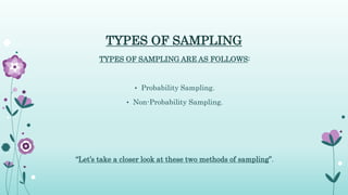 TYPES OF SAMPLING
TYPES OF SAMPLING ARE AS FOLLOWS:
• Probability Sampling.
• Non-Probability Sampling.
“Let’s take a closer look at these two methods of sampling”.
 
