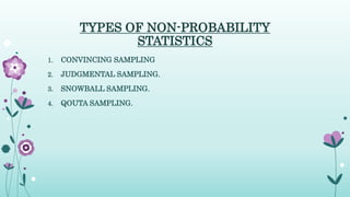 TYPES OF NON-PROBABILITY
STATISTICS
1. CONVINCING SAMPLING
2. JUDGMENTAL SAMPLING.
3. SNOWBALL SAMPLING.
4. QOUTA SAMPLING.
 