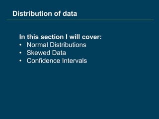 In this section I will cover:
• Normal Distributions
• Skewed Data
• Confidence Intervals
Distribution of data
 