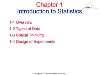 Chapter 1 Introduction to Statistics 1-1 	Overview 1-2 	Types of Data 1-3 	Critical Thinking 1-4 	Design of Experiments 