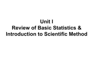 Unit I
Review of Basic Statistics &
Introduction to Scientific Method
 