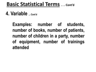 Basic Statistical Terms . . . Cont’d
4. Variable ... Cont’d
Examples: number of students,
number of books, number of patients,
number of children in a party, number
of equipment, number of trainings
attended
 