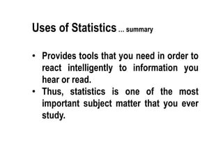 Uses of Statistics… summary
• Provides tools that you need in order to
react intelligently to information you
hear or read.
• Thus, statistics is one of the most
important subject matter that you ever
study.
 