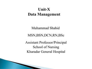 Unit-X
Data Management
Muhammad Shahid
MSN,BSN,DCN,RN,BSc
Assistant Professor/Principal
School of Nursing
Kharadar General Hospital
 