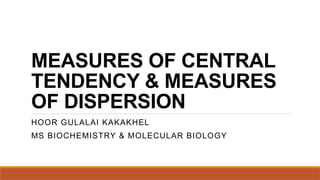 MEASURES OF CENTRAL
TENDENCY & MEASURES
OF DISPERSION
HOOR GULALAI KAKAKHEL
MS BIOCHEMISTRY & MOLECULAR BIOLOGY
 