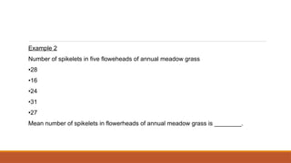 Example 2
Number of spikelets in five floweheads of annual meadow grass
•28
•16
•24
•31
•27
Mean number of spikelets in flowerheads of annual meadow grass is ________.
 