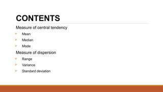 CONTENTS
Measure of central tendency
 Mean
 Median
 Mode
Measure of dispersion
 Range
 Variance
 Standard deviation
 