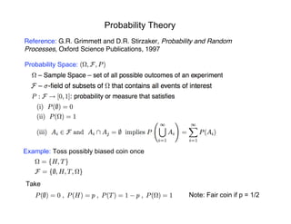 Probability Theory
Probability Space:
Reference: G.R. Grimmett and D.R. Stirzaker, Probability and Random
Processes, Oxford Science Publications, 1997
Example: Toss possibly biased coin once
Take
Note: Fair coin if p = 1/2
 
