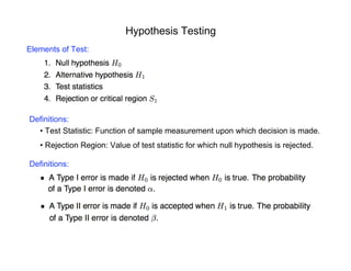 Hypothesis Testing
Elements of Test:
Definitions:
• Test Statistic: Function of sample measurement upon which decision is made.
• Rejection Region: Value of test statistic for which null hypothesis is rejected.
Definitions:
 